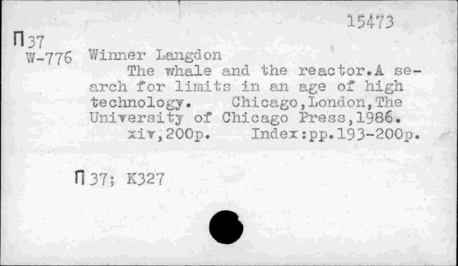 ﻿n 37
W-776
15473
Wirmer Langdon
The whale and the reactor.A search for limits in an age of high technology. Chicago,London,The University of Chicago Press,1986.
xiv,200p. Index:pp.193-2OOp.
n37; K327